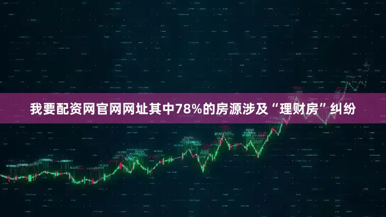 我要配资网官网网址其中78%的房源涉及“理财房”纠纷