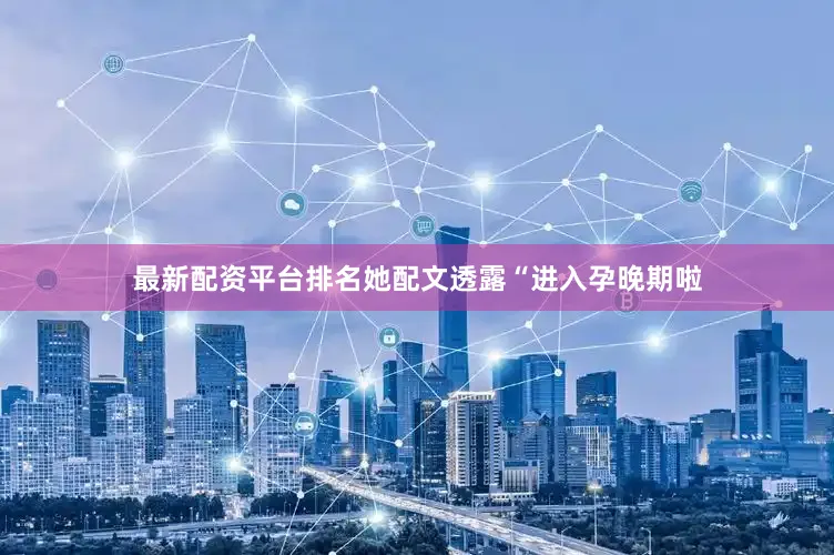最新配资平台排名她配文透露“进入孕晚期啦