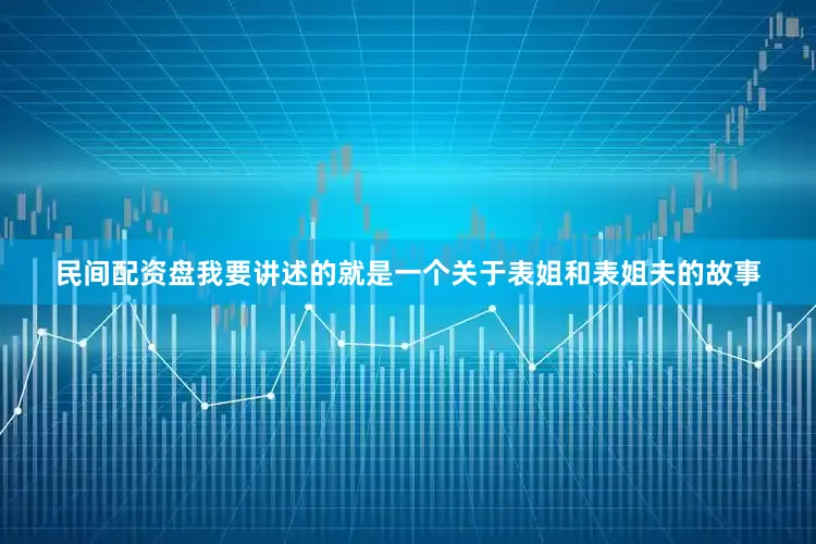 民间配资盘我要讲述的就是一个关于表姐和表姐夫的故事