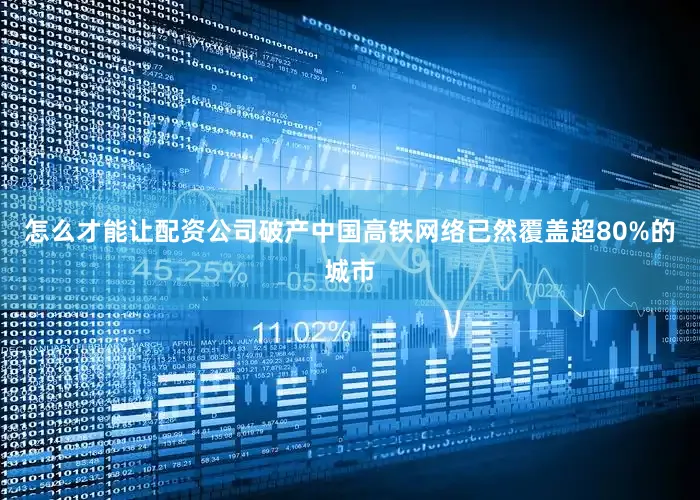 怎么才能让配资公司破产中国高铁网络已然覆盖超80%的城市