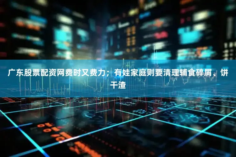 广东股票配资网费时又费力；有娃家庭则要清理辅食碎屑、饼干渣