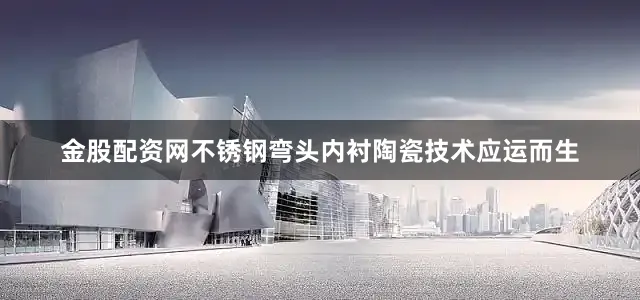 金股配资网不锈钢弯头内衬陶瓷技术应运而生
