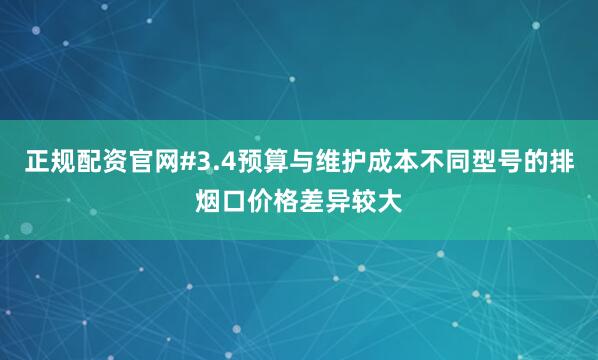正规配资官网#3.4预算与维护成本不同型号的排烟口价格差异较大