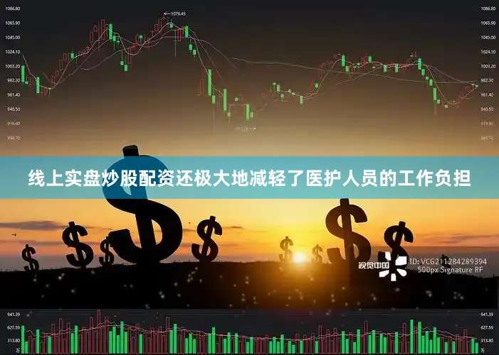 线上实盘炒股配资还极大地减轻了医护人员的工作负担