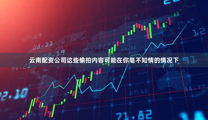 云南配资公司这些偷拍内容可能在你毫不知情的情况下