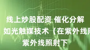 线上炒股配资 催化分解技术：如光触媒技术（在紫外线照射下