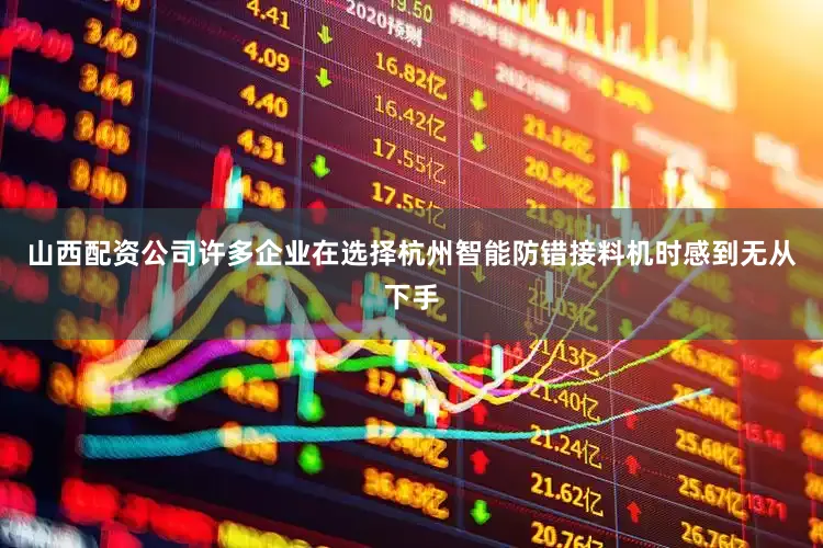 山西配资公司许多企业在选择杭州智能防错接料机时感到无从下手