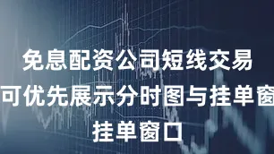 免息配资公司短线交易者可优先展示分时图与挂单窗口