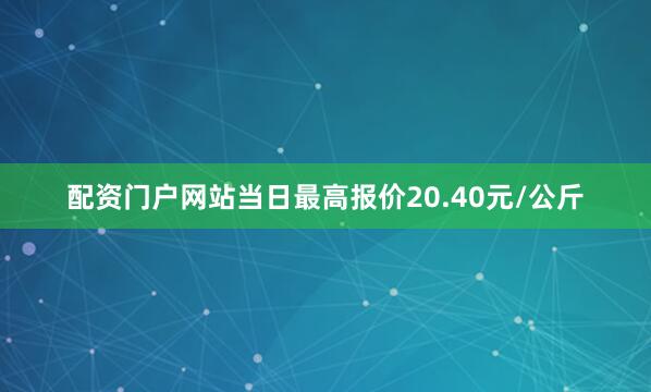 配资门户网站当日最高报价20.40元/公斤