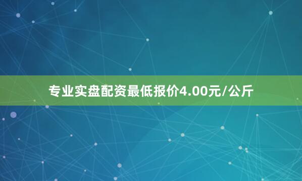 专业实盘配资最低报价4.00元/公斤