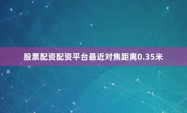 股票配资配资平台最近对焦距离0.35米