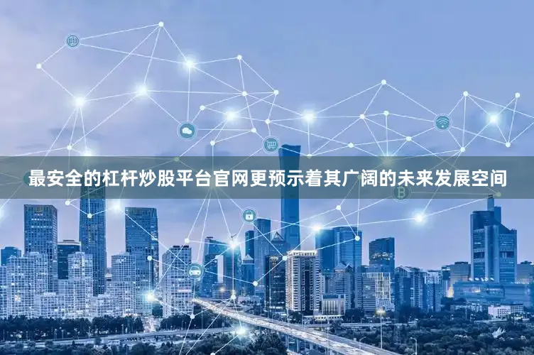 最安全的杠杆炒股平台官网更预示着其广阔的未来发展空间