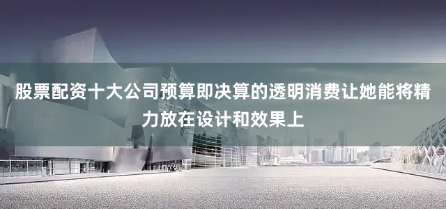 股票配资十大公司预算即决算的透明消费让她能将精力放在设计和效果上