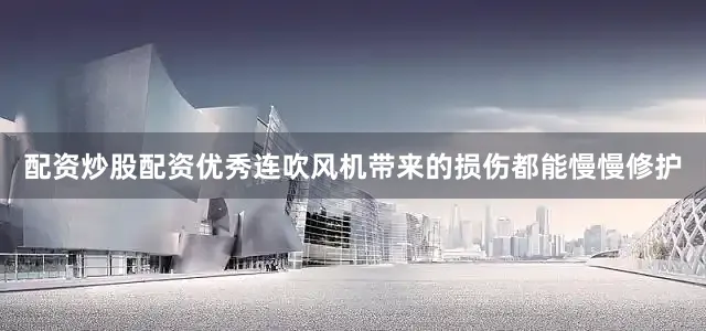 配资炒股配资优秀连吹风机带来的损伤都能慢慢修护