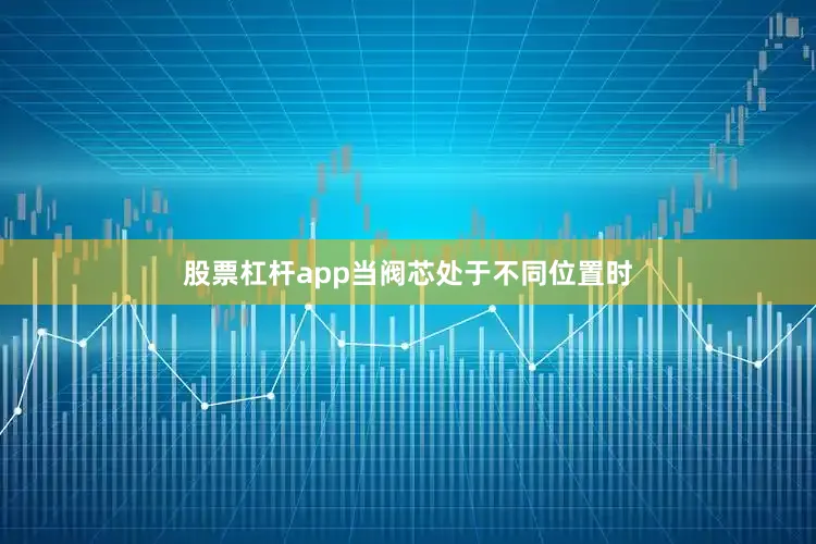 股票杠杆app当阀芯处于不同位置时
