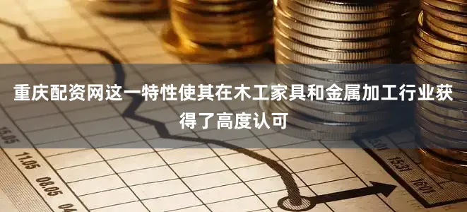 重庆配资网这一特性使其在木工家具和金属加工行业获得了高度认可