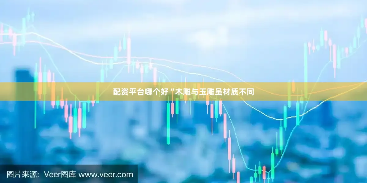 配资平台哪个好“木雕与玉雕虽材质不同