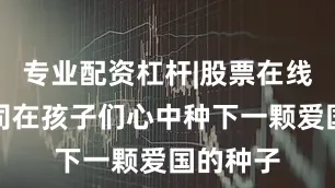 专业配资杠杆|股票在线配资公司在孩子们心中种下一颗爱国的种子