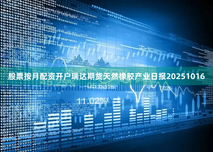 股票按月配资开户瑞达期货天然橡胶产业日报20251016