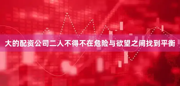 大的配资公司二人不得不在危险与欲望之间找到平衡