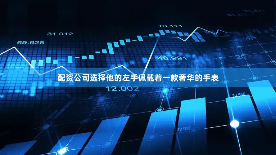 配资公司选择他的左手佩戴着一款奢华的手表