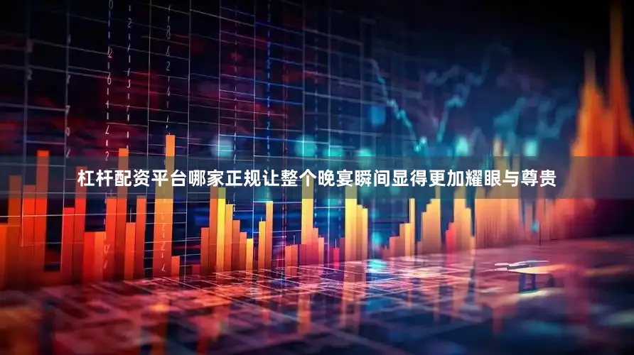 杠杆配资平台哪家正规让整个晚宴瞬间显得更加耀眼与尊贵