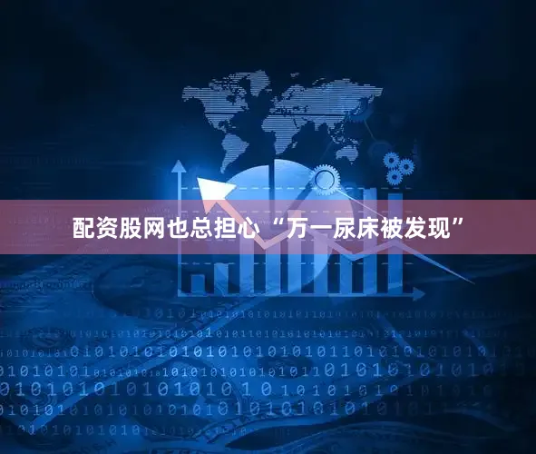 配资股网也总担心 “万一尿床被发现”