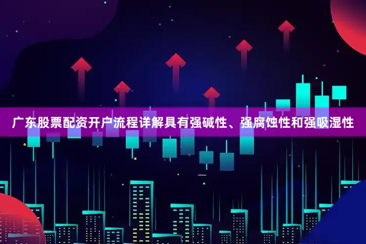 广东股票配资开户流程详解具有强碱性、强腐蚀性和强吸湿性