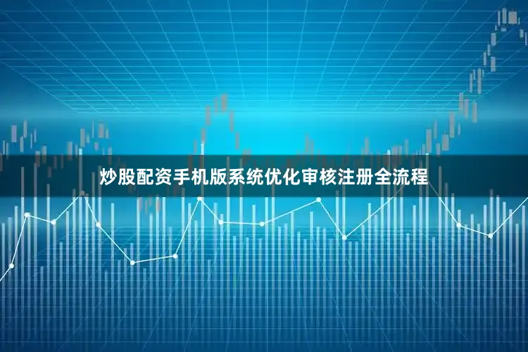 炒股配资手机版系统优化审核注册全流程
