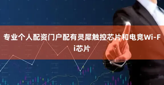 专业个人配资门户配有灵犀触控芯片和电竞Wi-Fi芯片